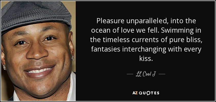 Pleasure unparalleled, into the ocean of love we fell. Swimming in the timeless currents of pure bliss, fantasies interchanging with every kiss. - LL Cool J