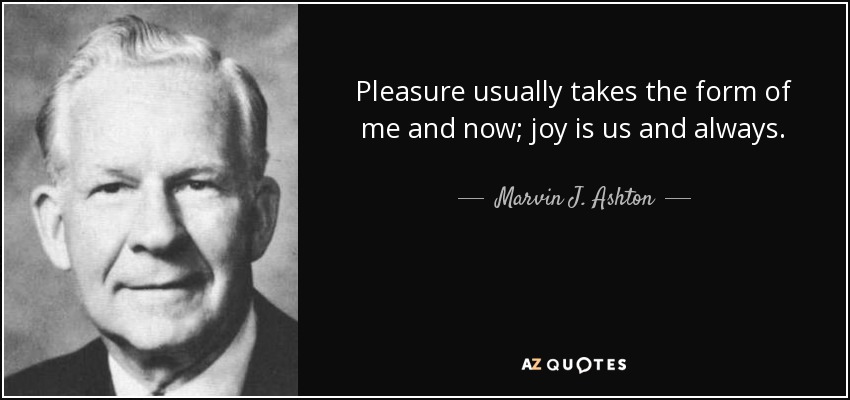 Pleasure usually takes the form of me and now; joy is us and always. - Marvin J. Ashton