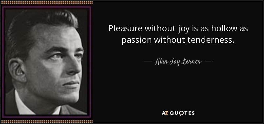 Pleasure without joy is as hollow as passion without tenderness. - Alan Jay Lerner