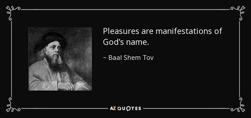 Pleasures are manifestations of God's name. - Baal Shem Tov