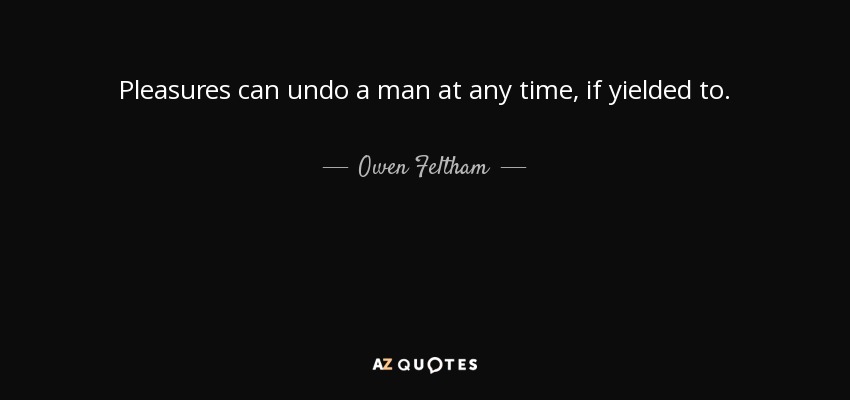 Pleasures can undo a man at any time, if yielded to. - Owen Feltham