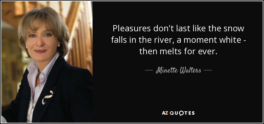 Pleasures don't last like the snow falls in the river, a moment white - then melts for ever. - Minette Walters