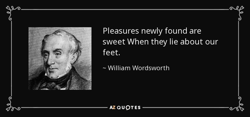 Pleasures newly found are sweet When they lie about our feet. - William Wordsworth