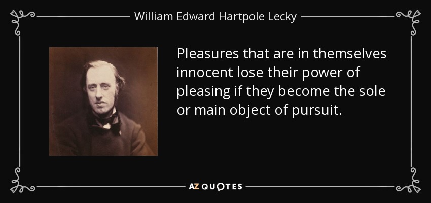 Pleasures that are in themselves innocent lose their power of pleasing if they become the sole or main object of pursuit. - William Edward Hartpole Lecky