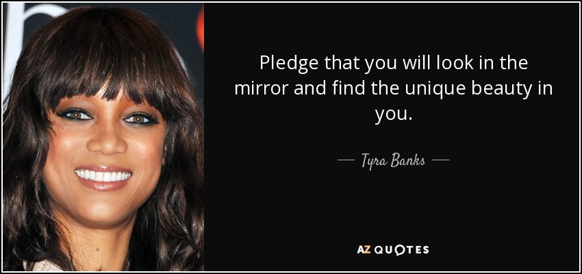 Pledge that you will look in the mirror and find the unique beauty in you. - Tyra Banks