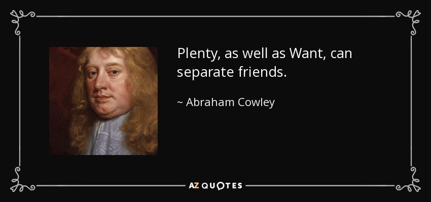 Plenty, as well as Want, can separate friends. - Abraham Cowley