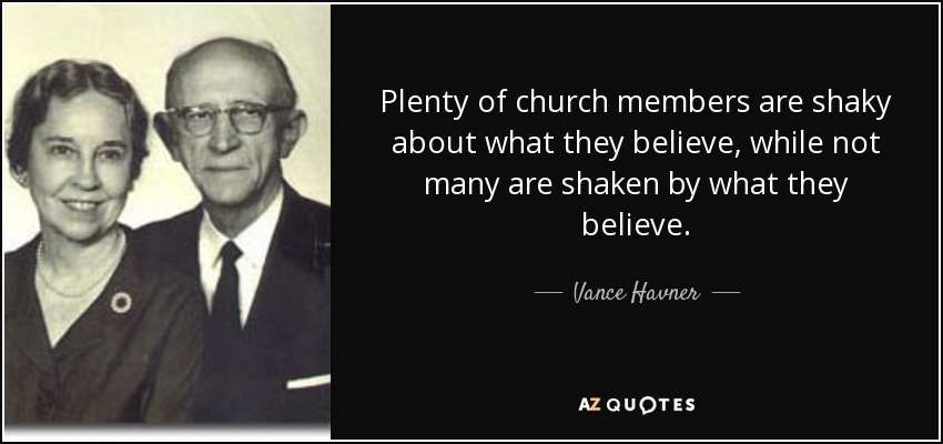 Plenty of church members are shaky about what they believe, while not many are shaken by what they believe. - Vance Havner