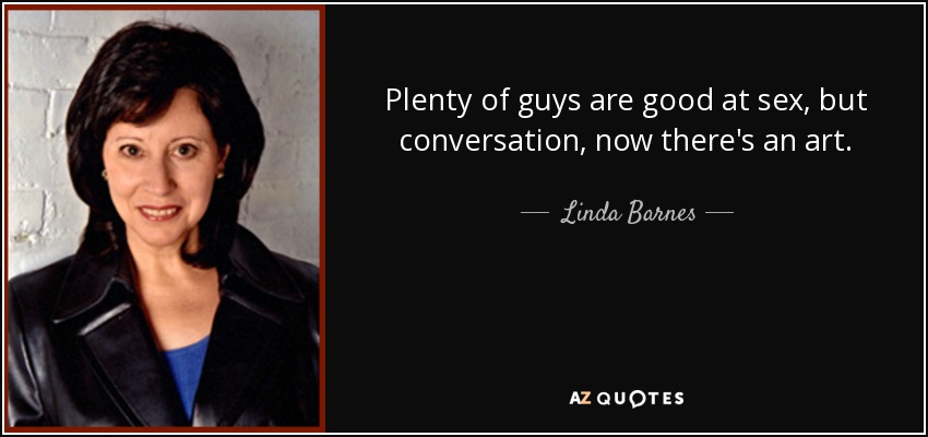 Plenty of guys are good at sex, but conversation, now there's an art. - Linda Barnes