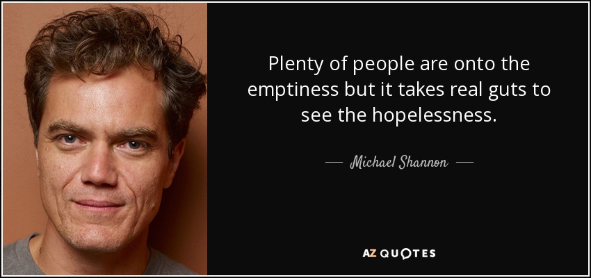 Plenty of people are onto the emptiness but it takes real guts to see the hopelessness. - Michael Shannon