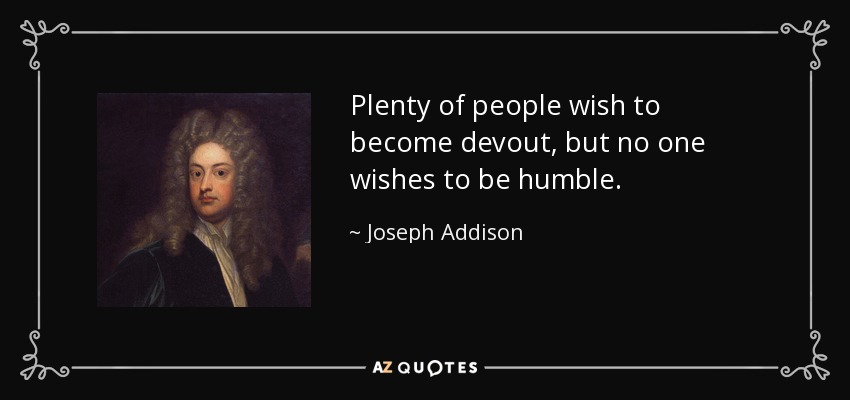 Plenty of people wish to become devout, but no one wishes to be humble. - Joseph Addison