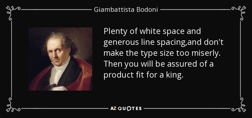 Plenty of white space and generous line spacing,and don't make the type size too miserly. Then you will be assured of a product fit for a king. - Giambattista Bodoni