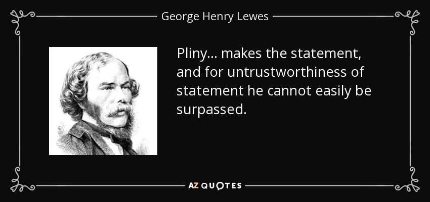 Pliny... makes the statement, and for untrustworthiness of statement he cannot easily be surpassed. - George Henry Lewes