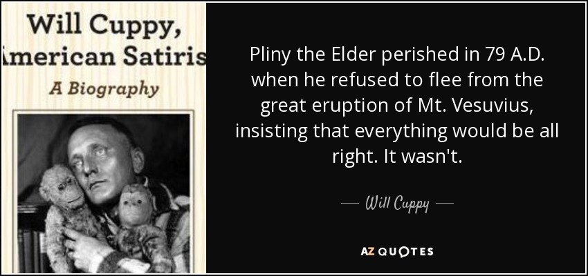Pliny the Elder perished in 79 A.D. when he refused to flee from the great eruption of Mt. Vesuvius, insisting that everything would be all right. It wasn't. - Will Cuppy