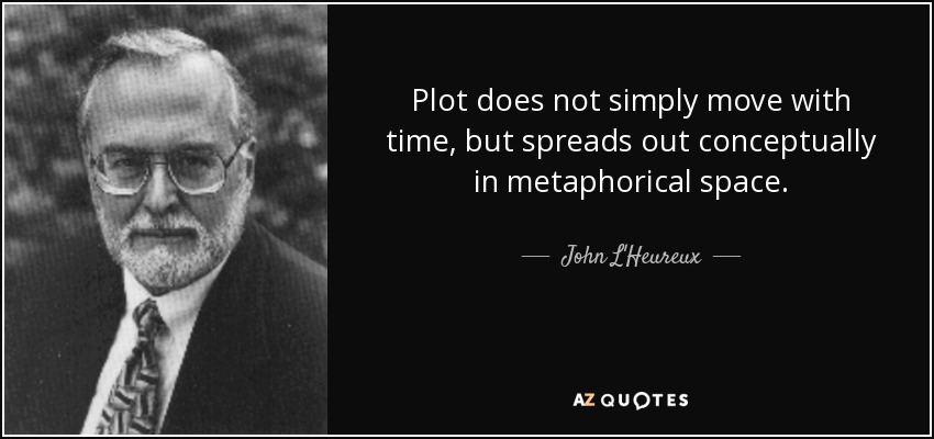 Plot does not simply move with time, but spreads out conceptually in metaphorical space. - John L'Heureux