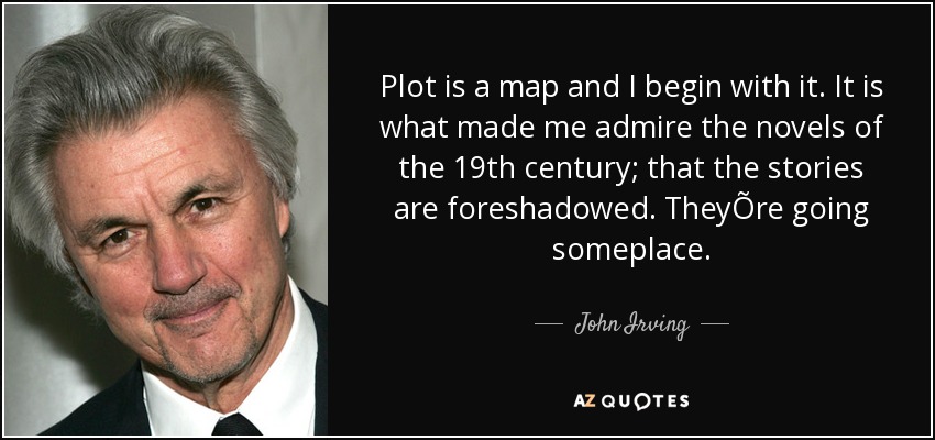 Plot is a map and I begin with it. It is what made me admire the novels of the 19th century; that the stories are foreshadowed. TheyÕre going someplace. - John Irving