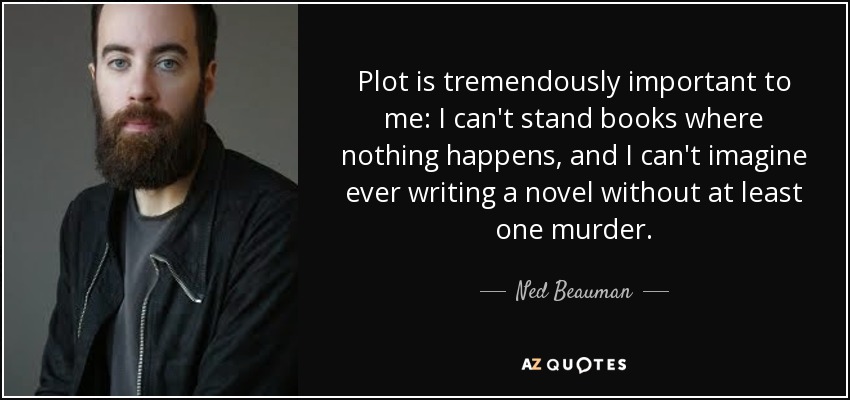 Plot is tremendously important to me: I can't stand books where nothing happens, and I can't imagine ever writing a novel without at least one murder. - Ned Beauman