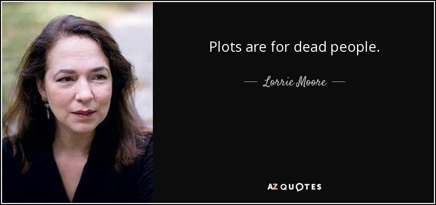 Plots are for dead people. - Lorrie Moore
