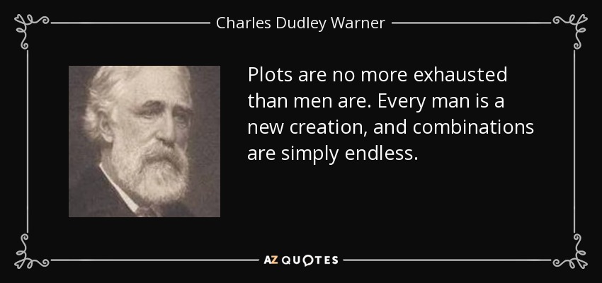 Plots are no more exhausted than men are. Every man is a new creation, and combinations are simply endless. - Charles Dudley Warner