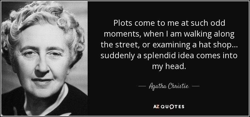 Plots come to me at such odd moments, when I am walking along the street, or examining a hat shop… suddenly a splendid idea comes into my head. - Agatha Christie