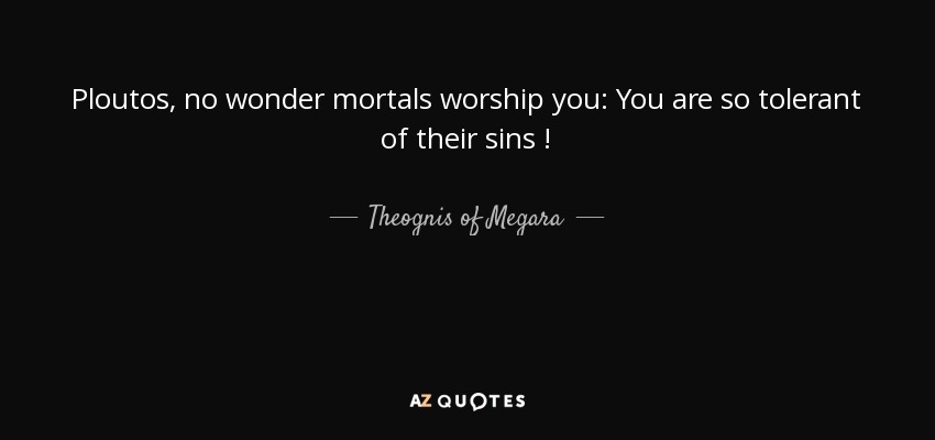 Ploutos , no wonder mortals worship you: You are so tolerant of their sins ! - Theognis of Megara
