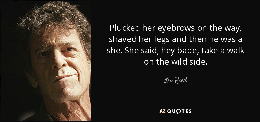 Plucked her eyebrows on the way, shaved her legs and then he was a she. She said, hey babe, take a walk on the wild side. - Lou Reed