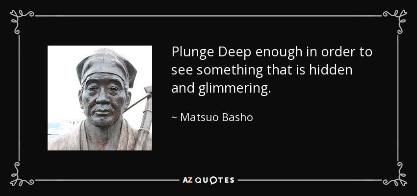 Plunge Deep enough in order to see something that is hidden and glimmering. - Matsuo Basho
