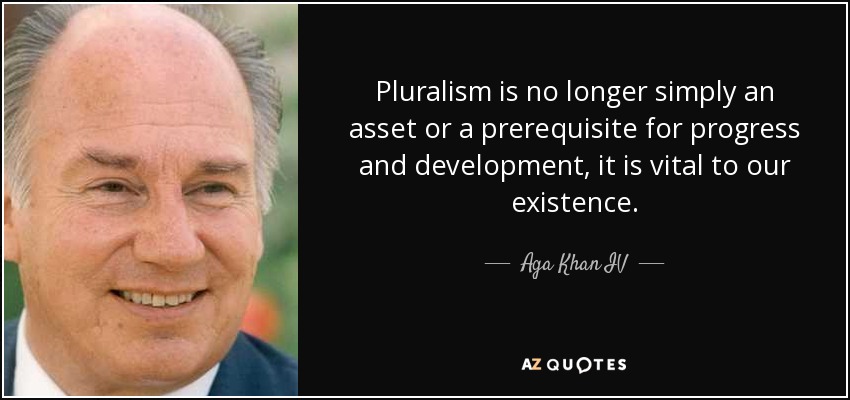 Pluralism is no longer simply an asset or a prerequisite for progress and development, it is vital to our existence. - Aga Khan IV