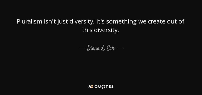 Pluralism isn't just diversity; it's something we create out of this diversity. - Diana L. Eck