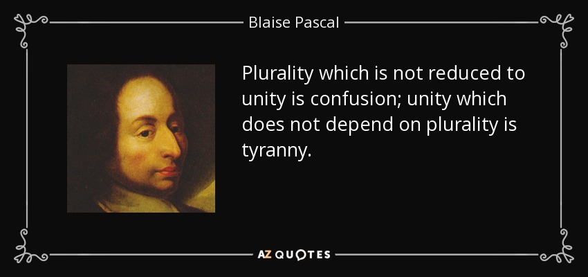 Plurality which is not reduced to unity is confusion; unity which does not depend on plurality is tyranny. - Blaise Pascal