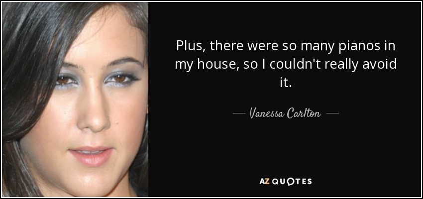 Plus, there were so many pianos in my house, so I couldn't really avoid it. - Vanessa Carlton