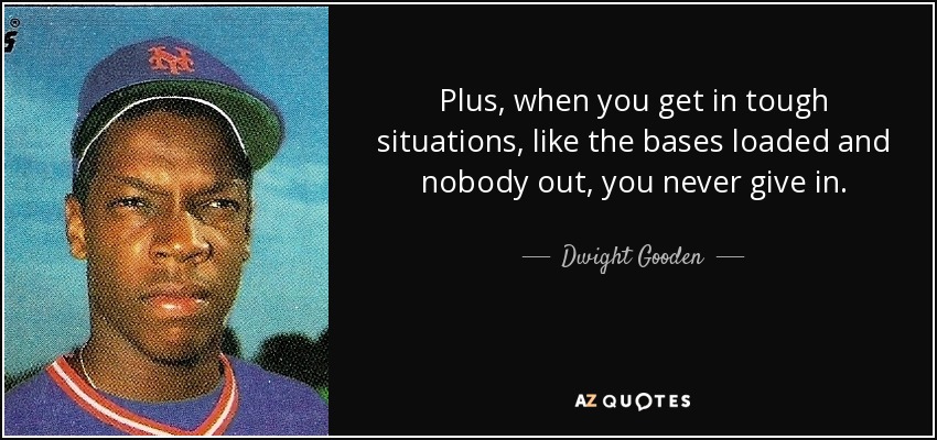 Plus, when you get in tough situations, like the bases loaded and nobody out, you never give in. - Dwight Gooden