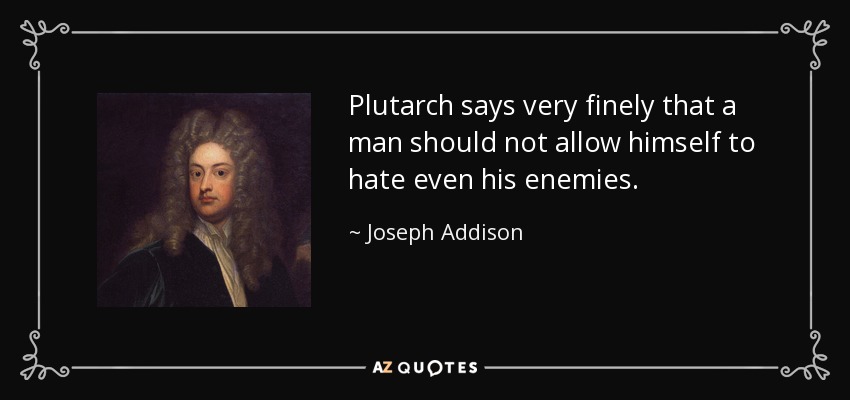 Plutarch says very finely that a man should not allow himself to hate even his enemies. - Joseph Addison
