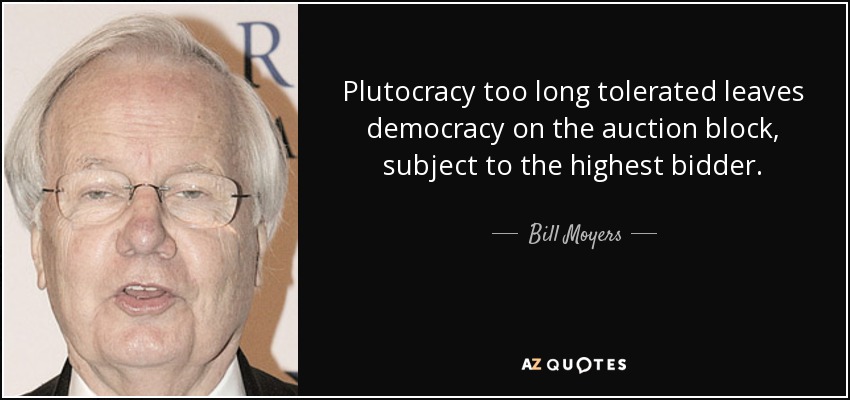 Plutocracy too long tolerated leaves democracy on the auction block, subject to the highest bidder. - Bill Moyers