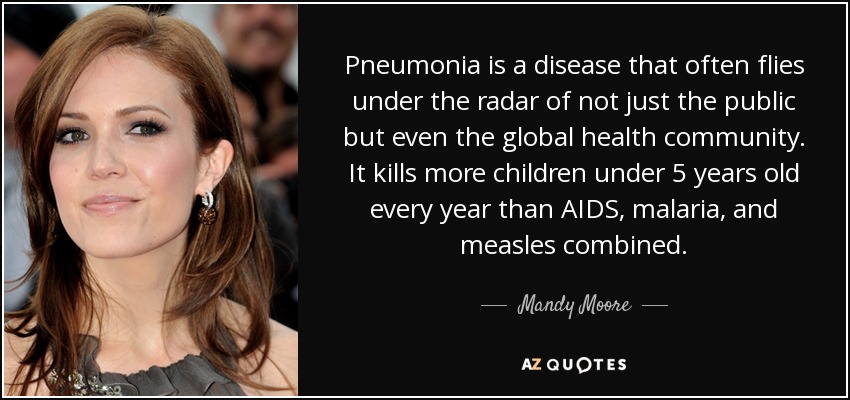 Pneumonia is a disease that often flies under the radar of not just the public but even the global health community. It kills more children under 5 years old every year than AIDS, malaria, and measles combined. - Mandy Moore