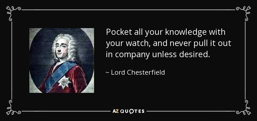 Pocket all your knowledge with your watch, and never pull it out in company unless desired. - Lord Chesterfield