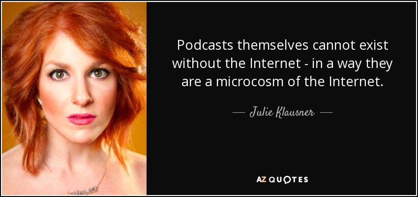 Podcasts themselves cannot exist without the Internet - in a way they are a microcosm of the Internet. - Julie Klausner