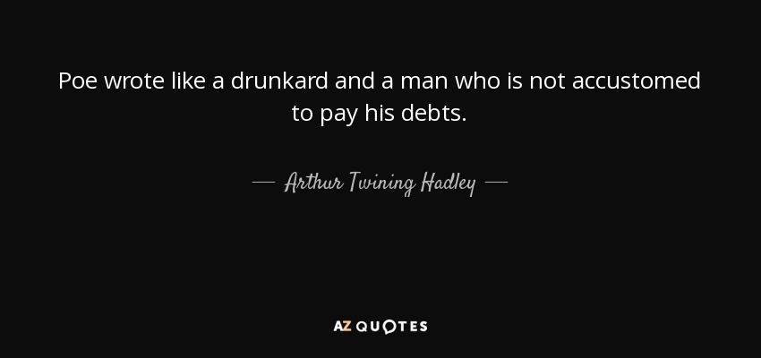 Poe wrote like a drunkard and a man who is not accustomed to pay his debts. - Arthur Twining Hadley