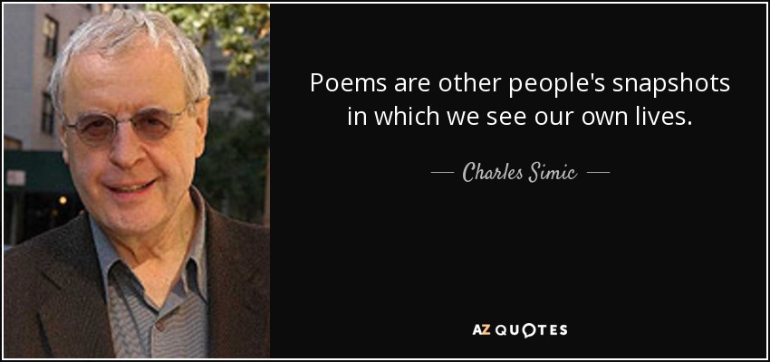 Poems are other people's snapshots in which we see our own lives. - Charles Simic