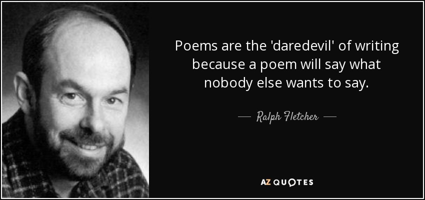 Poems are the 'daredevil' of writing because a poem will say what nobody else wants to say. - Ralph Fletcher
