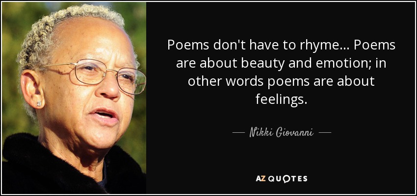 Poems don't have to rhyme... Poems are about beauty and emotion; in other words poems are about feelings. - Nikki Giovanni