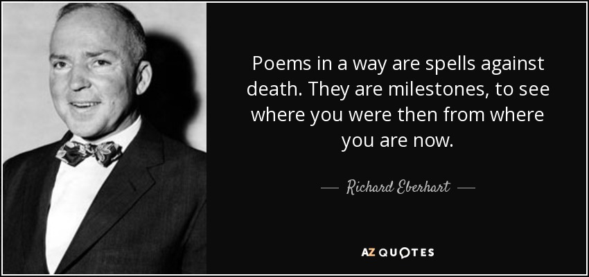 Poems in a way are spells against death. They are milestones, to see where you were then from where you are now. - Richard Eberhart