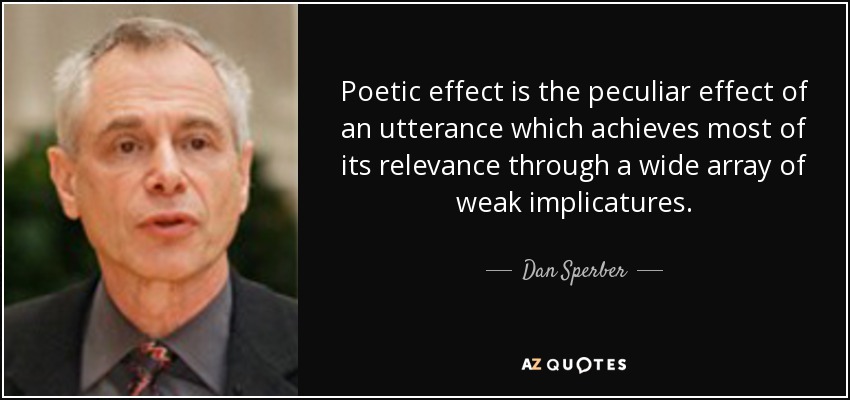 Poetic effect is the peculiar effect of an utterance which achieves most of its relevance through a wide array of weak implicatures. - Dan Sperber