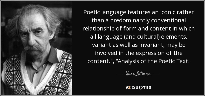 Poetic language features an iconic rather than a predominantly conventional relationship of form and content in which all language (and cultural) elements, variant as well as invariant, may be involved in the expression of the content.