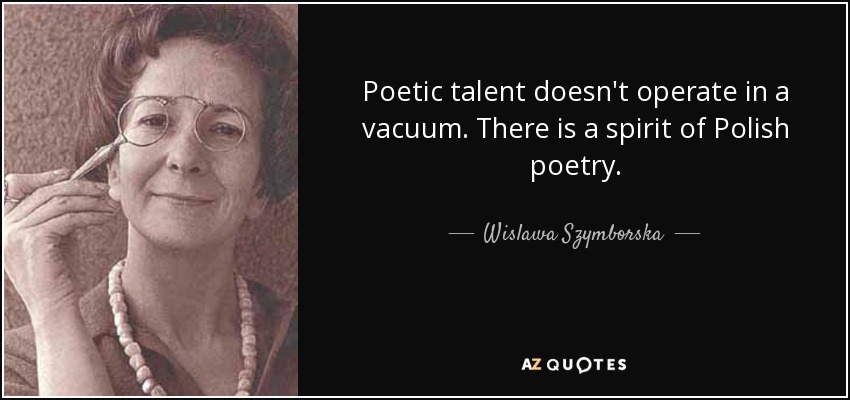 Poetic talent doesn't operate in a vacuum. There is a spirit of Polish poetry. - Wislawa Szymborska