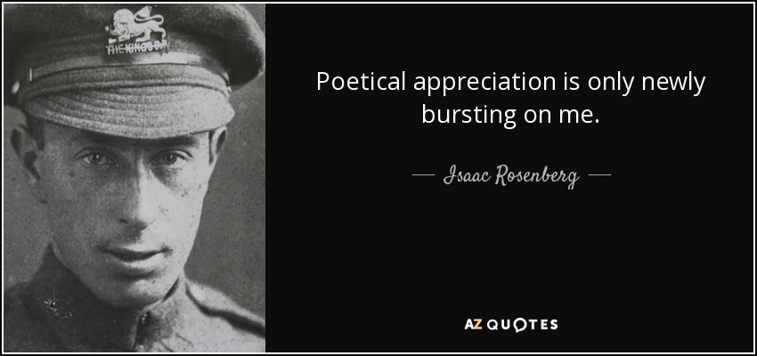 Poetical appreciation is only newly bursting on me. - Isaac Rosenberg