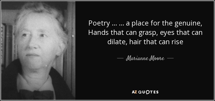 Poetry ... ... a place for the genuine, Hands that can grasp, eyes that can dilate, hair that can rise - Marianne Moore