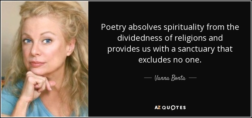 Poetry absolves spirituality from the dividedness of religions and provides us with a sanctuary that excludes no one. - Vanna Bonta