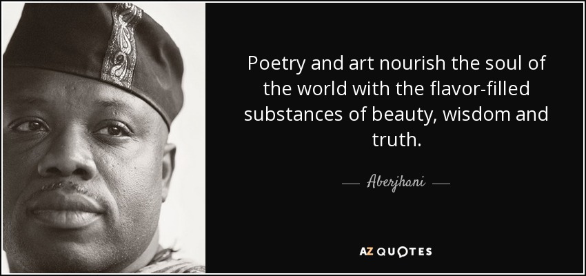 Poetry and art nourish the soul of the world with the flavor-filled substances of beauty, wisdom and truth. - Aberjhani