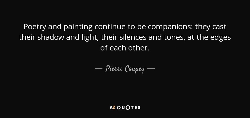 Poetry and painting continue to be companions: they cast their shadow and light, their silences and tones, at the edges of each other. - Pierre Coupey