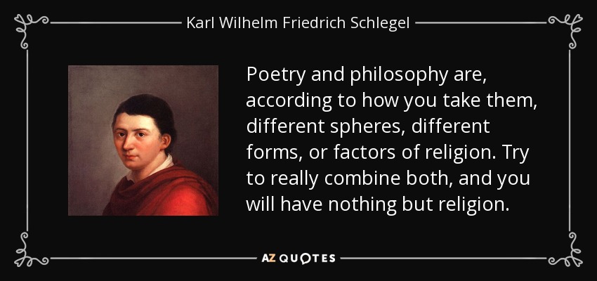 Poetry and philosophy are, according to how you take them, different spheres, different forms, or factors of religion. Try to really combine both, and you will have nothing but religion. - Karl Wilhelm Friedrich Schlegel